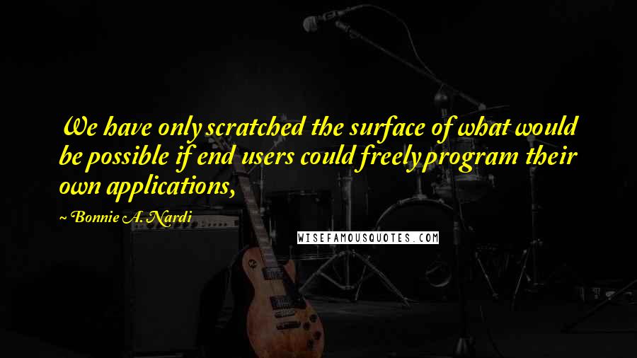Bonnie A. Nardi Quotes: We have only scratched the surface of what would be possible if end users could freely program their own applications,