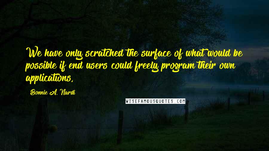 Bonnie A. Nardi Quotes: We have only scratched the surface of what would be possible if end users could freely program their own applications,