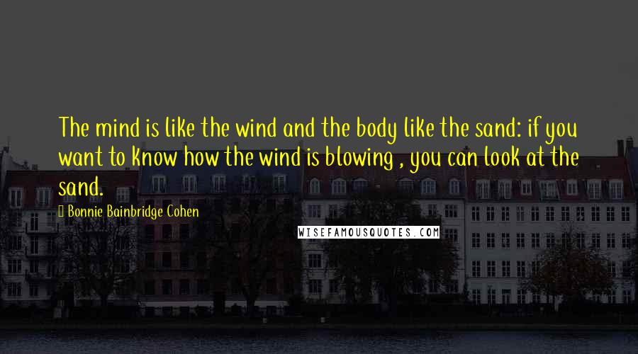 Bonnie Bainbridge Cohen Quotes: The mind is like the wind and the body like the sand: if you want to know how the wind is blowing , you can look at the sand.