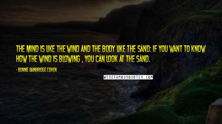 Bonnie Bainbridge Cohen Quotes: The mind is like the wind and the body like the sand: if you want to know how the wind is blowing , you can look at the sand.