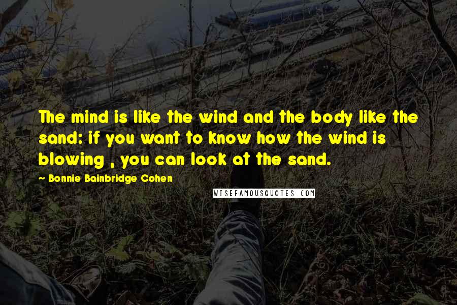 Bonnie Bainbridge Cohen Quotes: The mind is like the wind and the body like the sand: if you want to know how the wind is blowing , you can look at the sand.