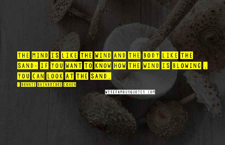 Bonnie Bainbridge Cohen Quotes: The mind is like the wind and the body like the sand: if you want to know how the wind is blowing , you can look at the sand.