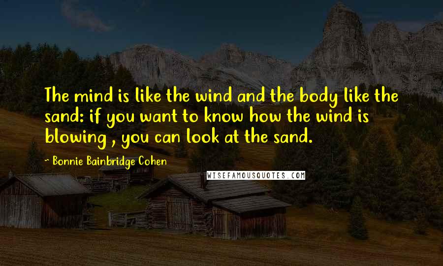 Bonnie Bainbridge Cohen Quotes: The mind is like the wind and the body like the sand: if you want to know how the wind is blowing , you can look at the sand.