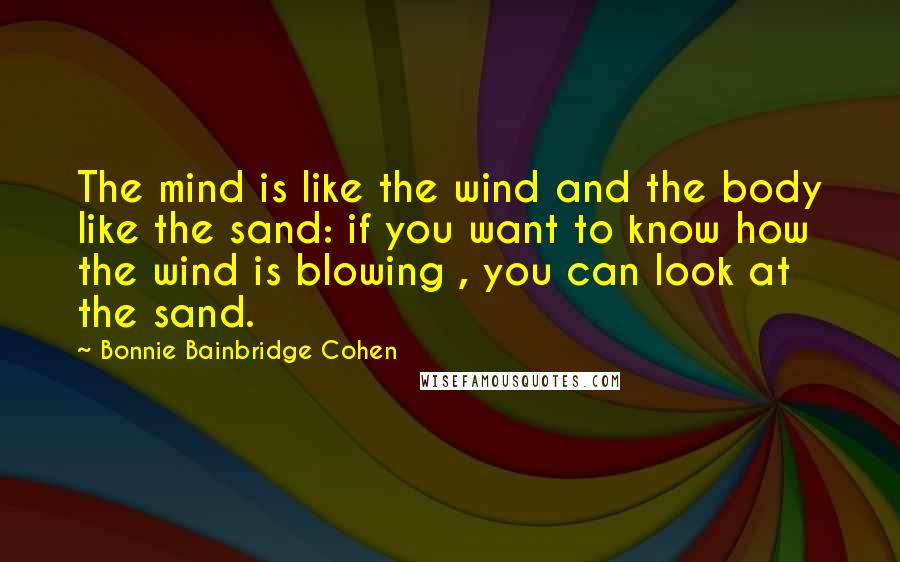 Bonnie Bainbridge Cohen Quotes: The mind is like the wind and the body like the sand: if you want to know how the wind is blowing , you can look at the sand.