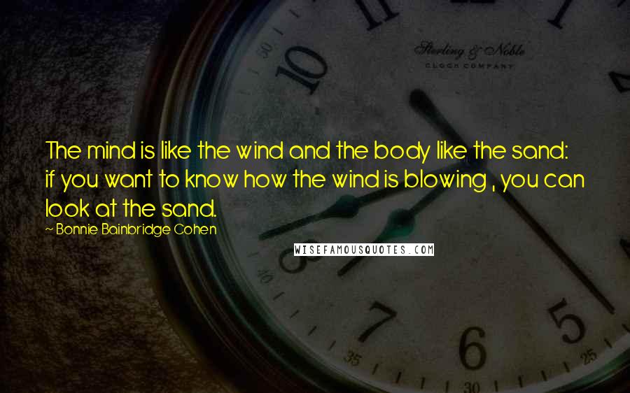 Bonnie Bainbridge Cohen Quotes: The mind is like the wind and the body like the sand: if you want to know how the wind is blowing , you can look at the sand.