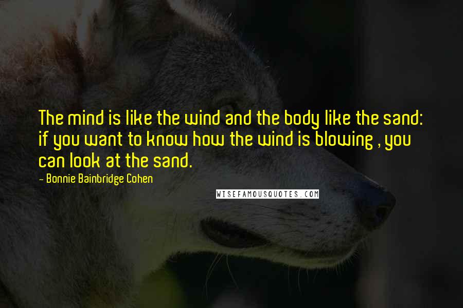 Bonnie Bainbridge Cohen Quotes: The mind is like the wind and the body like the sand: if you want to know how the wind is blowing , you can look at the sand.