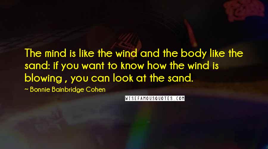 Bonnie Bainbridge Cohen Quotes: The mind is like the wind and the body like the sand: if you want to know how the wind is blowing , you can look at the sand.