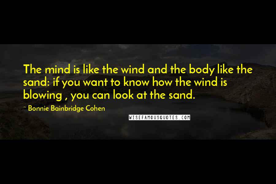 Bonnie Bainbridge Cohen Quotes: The mind is like the wind and the body like the sand: if you want to know how the wind is blowing , you can look at the sand.