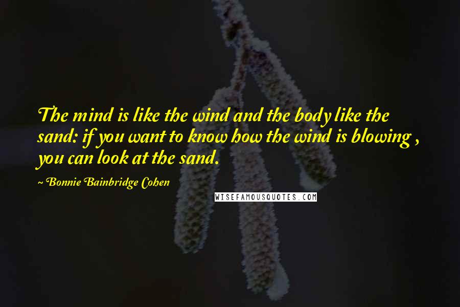 Bonnie Bainbridge Cohen Quotes: The mind is like the wind and the body like the sand: if you want to know how the wind is blowing , you can look at the sand.