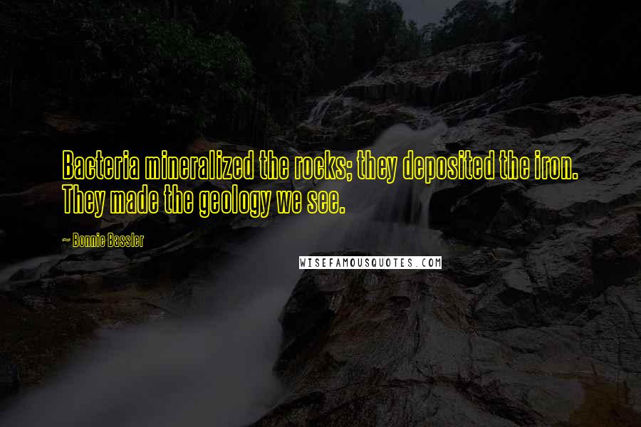 Bonnie Bassler Quotes: Bacteria mineralized the rocks; they deposited the iron. They made the geology we see.