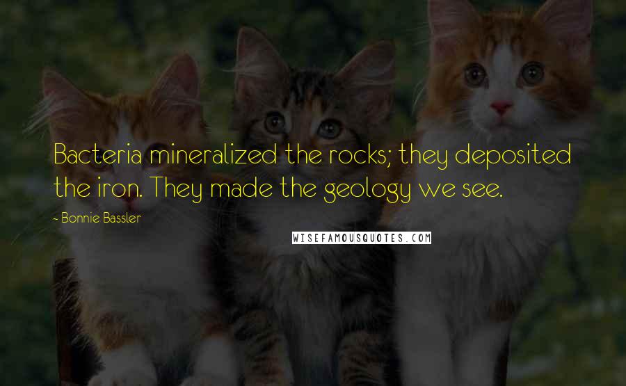 Bonnie Bassler Quotes: Bacteria mineralized the rocks; they deposited the iron. They made the geology we see.