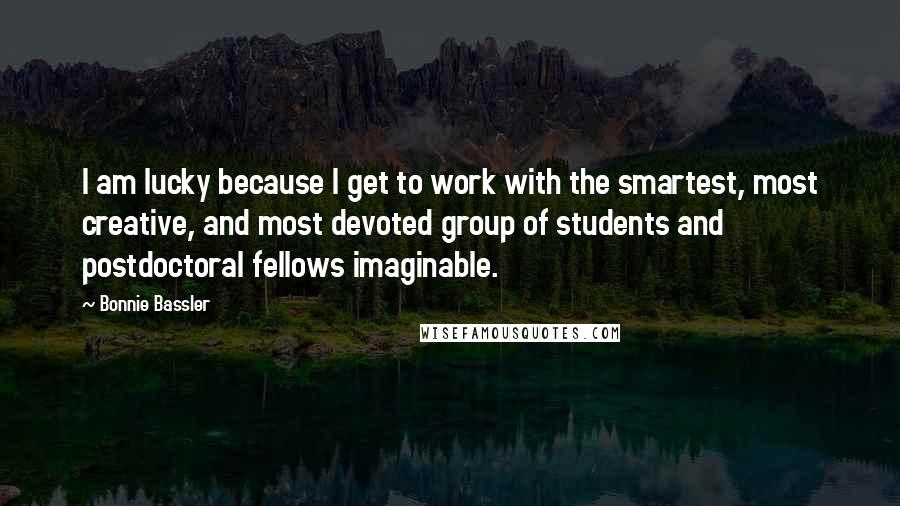 Bonnie Bassler Quotes: I am lucky because I get to work with the smartest, most creative, and most devoted group of students and postdoctoral fellows imaginable.