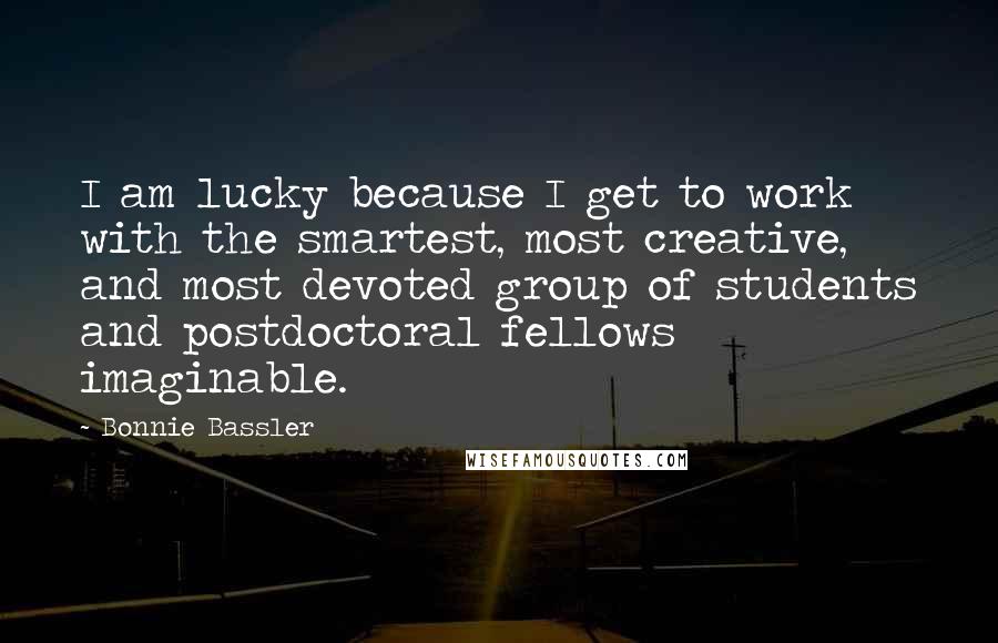 Bonnie Bassler Quotes: I am lucky because I get to work with the smartest, most creative, and most devoted group of students and postdoctoral fellows imaginable.