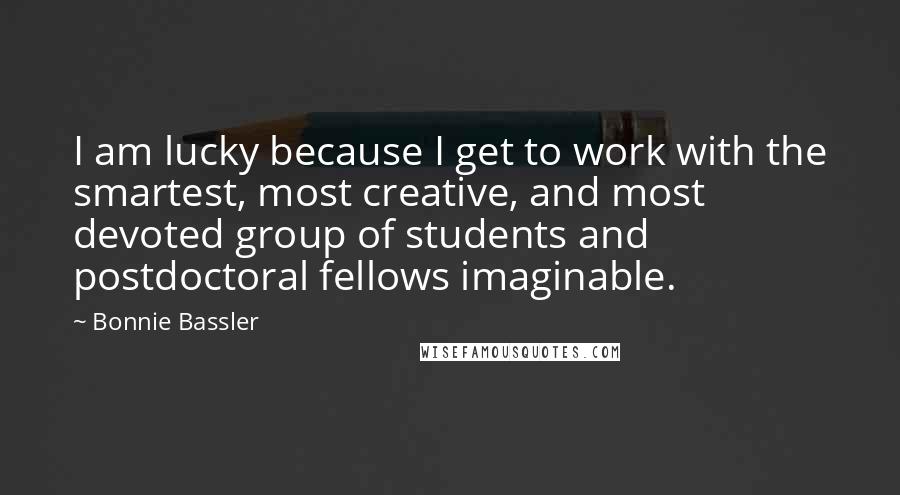 Bonnie Bassler Quotes: I am lucky because I get to work with the smartest, most creative, and most devoted group of students and postdoctoral fellows imaginable.