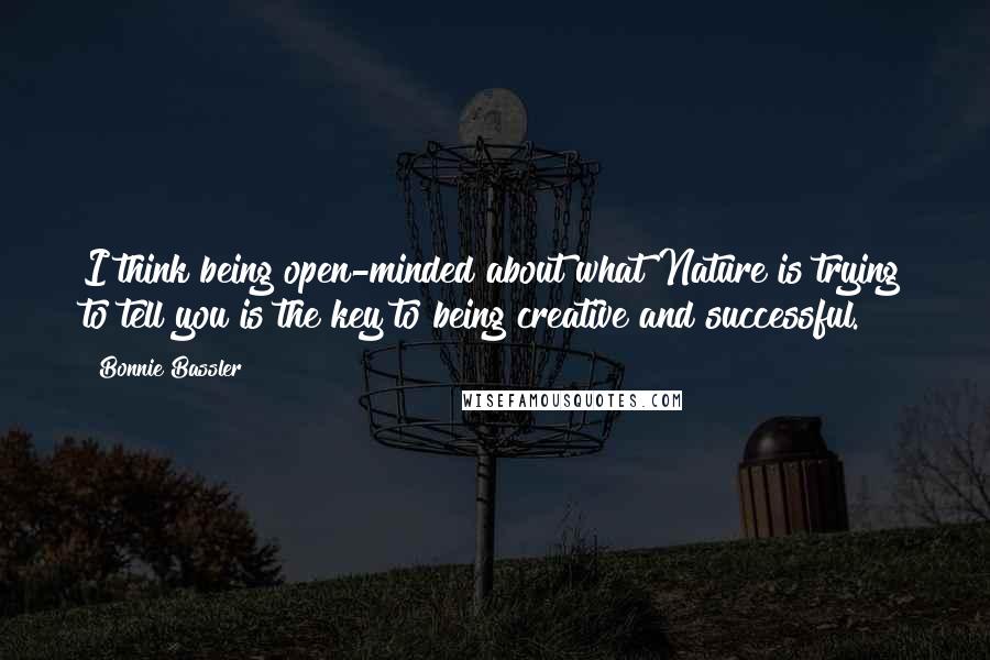 Bonnie Bassler Quotes: I think being open-minded about what Nature is trying to tell you is the key to being creative and successful.