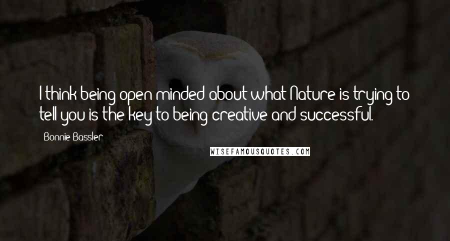 Bonnie Bassler Quotes: I think being open-minded about what Nature is trying to tell you is the key to being creative and successful.