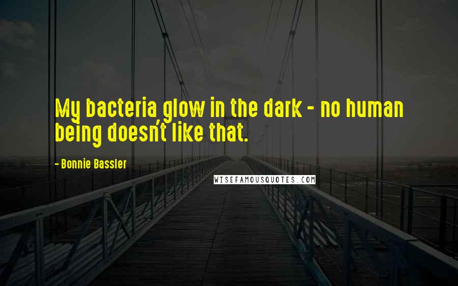 Bonnie Bassler Quotes: My bacteria glow in the dark - no human being doesn't like that.