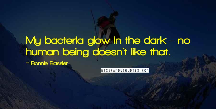 Bonnie Bassler Quotes: My bacteria glow in the dark - no human being doesn't like that.
