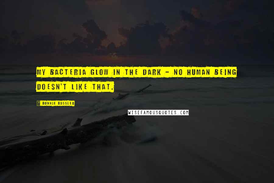 Bonnie Bassler Quotes: My bacteria glow in the dark - no human being doesn't like that.