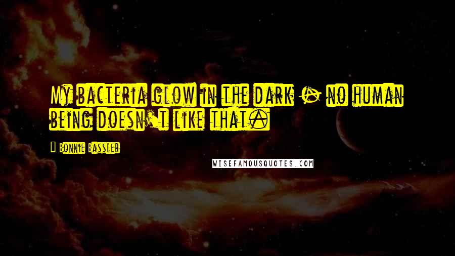 Bonnie Bassler Quotes: My bacteria glow in the dark - no human being doesn't like that.