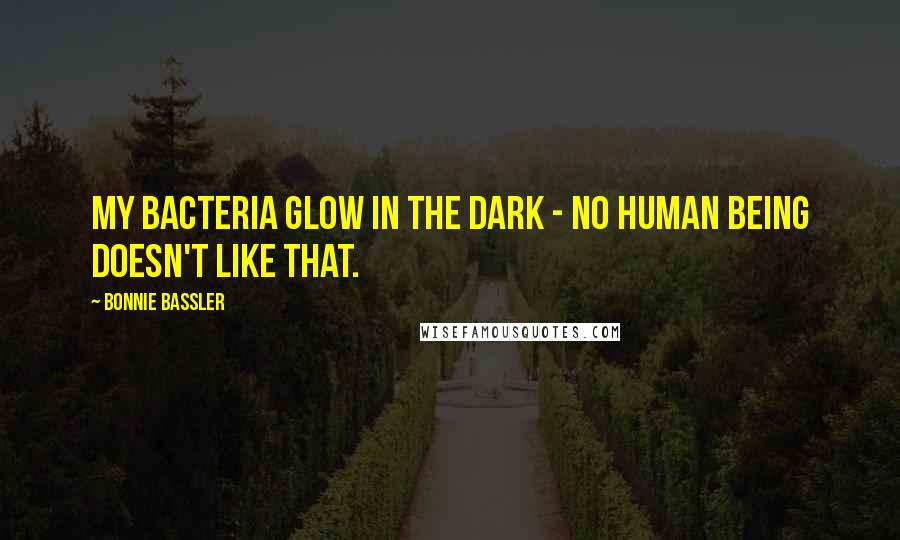 Bonnie Bassler Quotes: My bacteria glow in the dark - no human being doesn't like that.