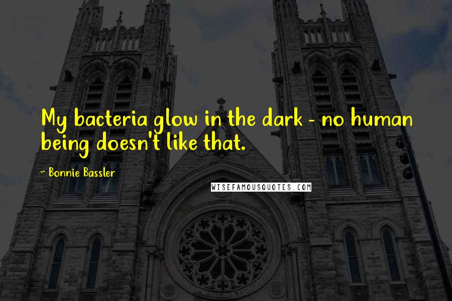 Bonnie Bassler Quotes: My bacteria glow in the dark - no human being doesn't like that.