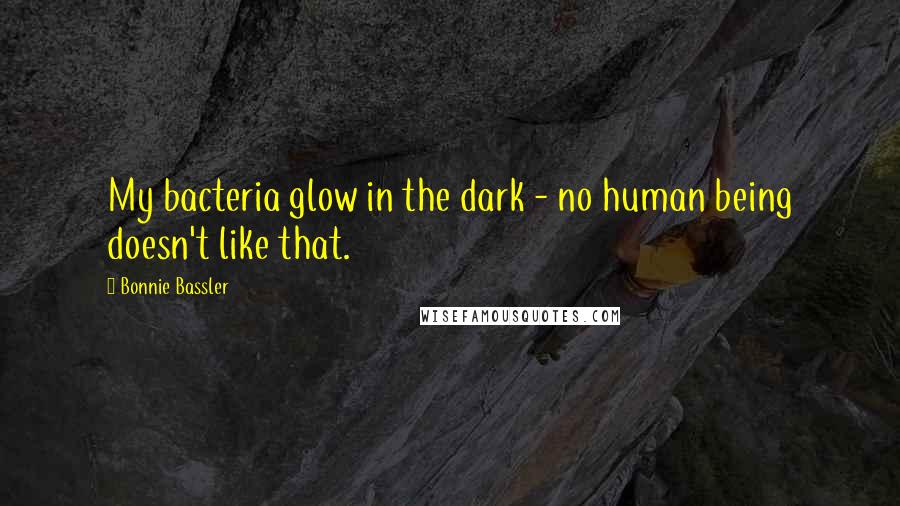 Bonnie Bassler Quotes: My bacteria glow in the dark - no human being doesn't like that.