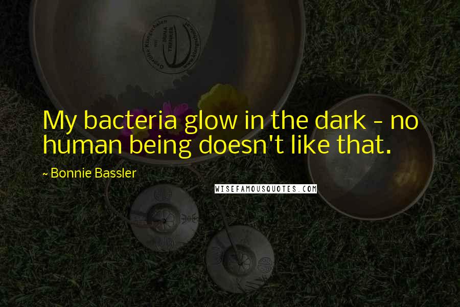 Bonnie Bassler Quotes: My bacteria glow in the dark - no human being doesn't like that.
