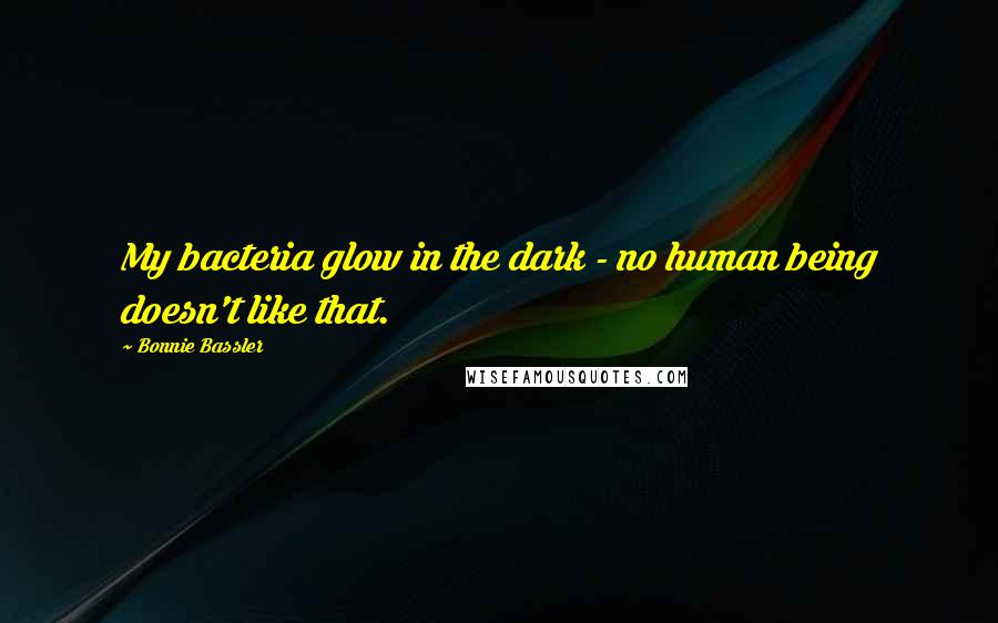Bonnie Bassler Quotes: My bacteria glow in the dark - no human being doesn't like that.