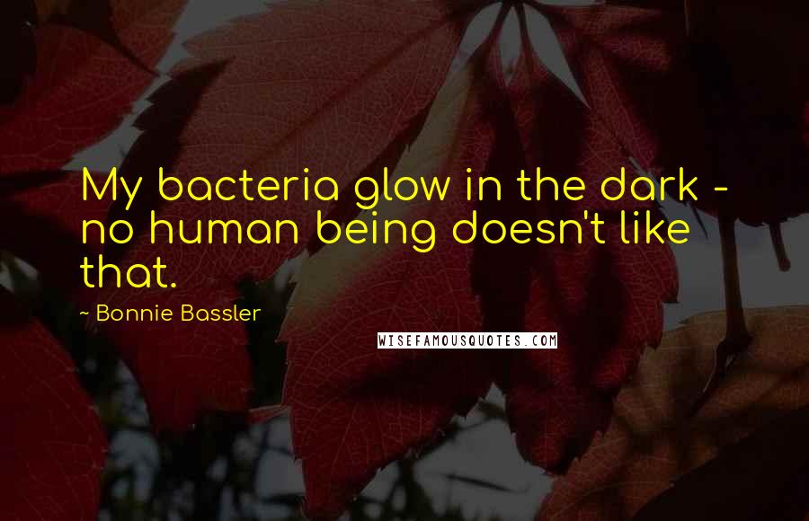 Bonnie Bassler Quotes: My bacteria glow in the dark - no human being doesn't like that.