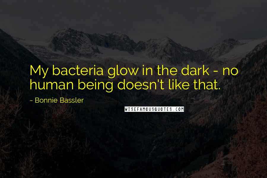 Bonnie Bassler Quotes: My bacteria glow in the dark - no human being doesn't like that.