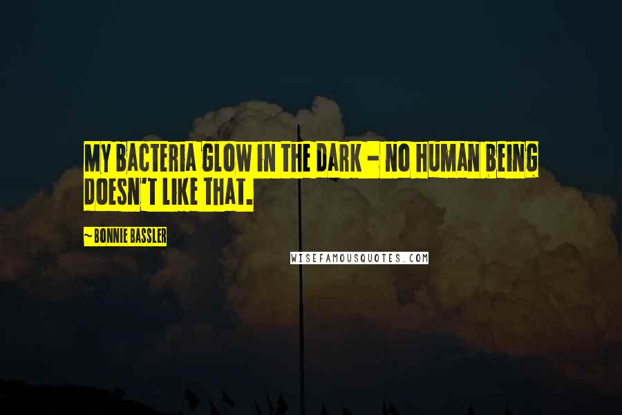 Bonnie Bassler Quotes: My bacteria glow in the dark - no human being doesn't like that.