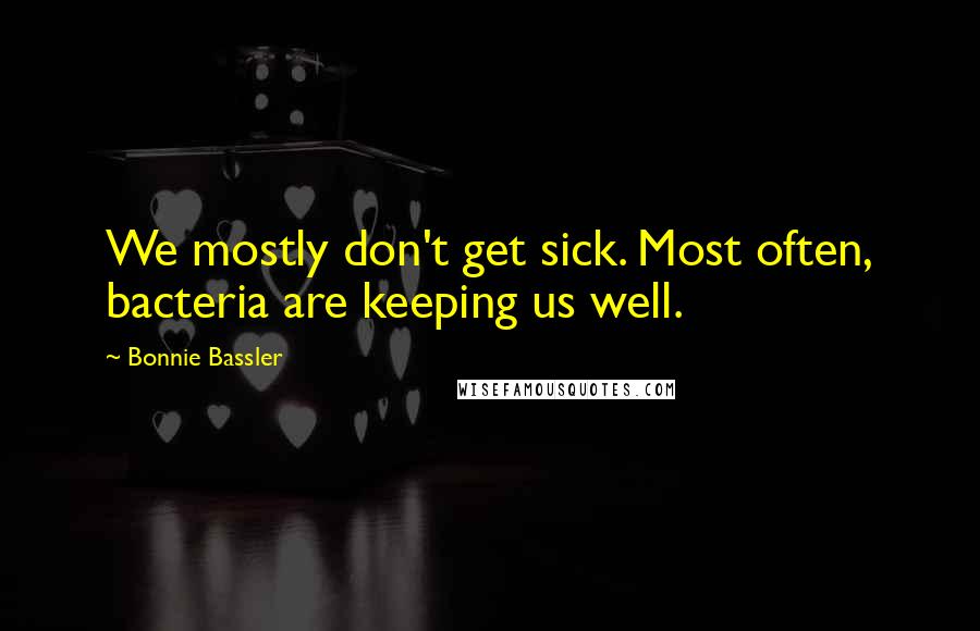 Bonnie Bassler Quotes: We mostly don't get sick. Most often, bacteria are keeping us well.