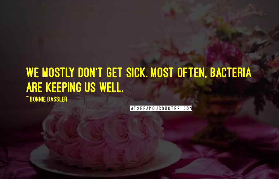 Bonnie Bassler Quotes: We mostly don't get sick. Most often, bacteria are keeping us well.