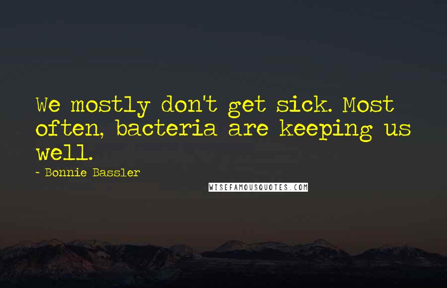 Bonnie Bassler Quotes: We mostly don't get sick. Most often, bacteria are keeping us well.