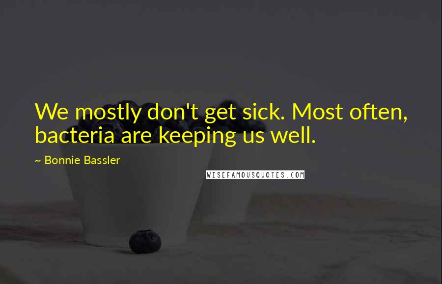 Bonnie Bassler Quotes: We mostly don't get sick. Most often, bacteria are keeping us well.