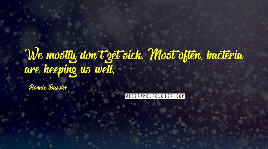 Bonnie Bassler Quotes: We mostly don't get sick. Most often, bacteria are keeping us well.