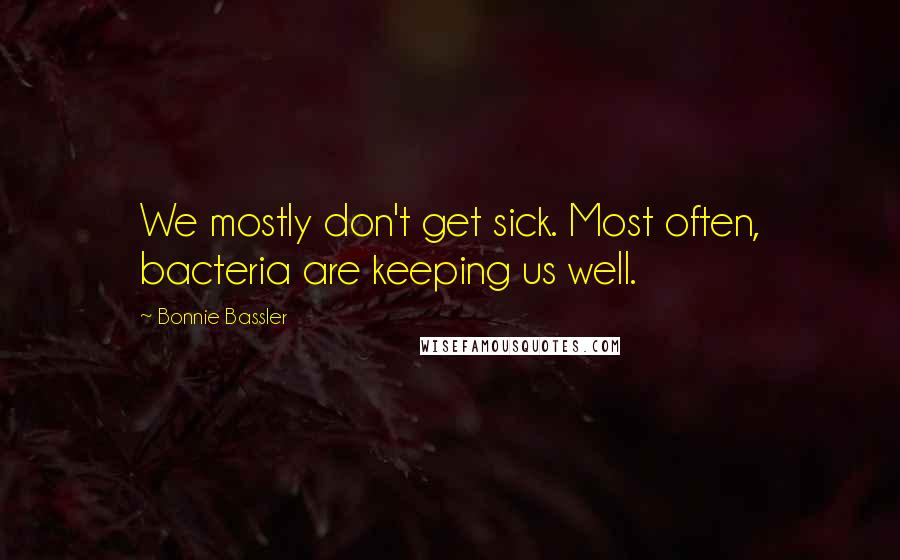 Bonnie Bassler Quotes: We mostly don't get sick. Most often, bacteria are keeping us well.