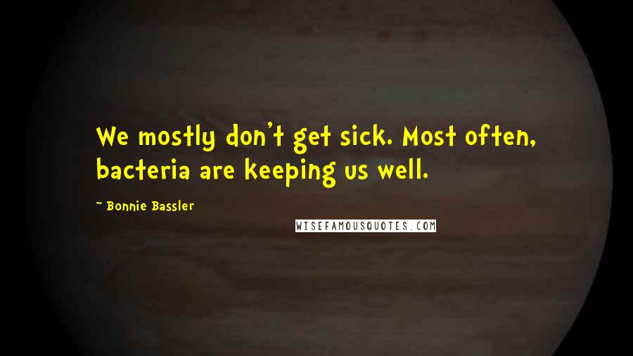 Bonnie Bassler Quotes: We mostly don't get sick. Most often, bacteria are keeping us well.