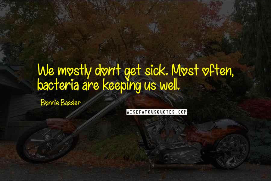 Bonnie Bassler Quotes: We mostly don't get sick. Most often, bacteria are keeping us well.