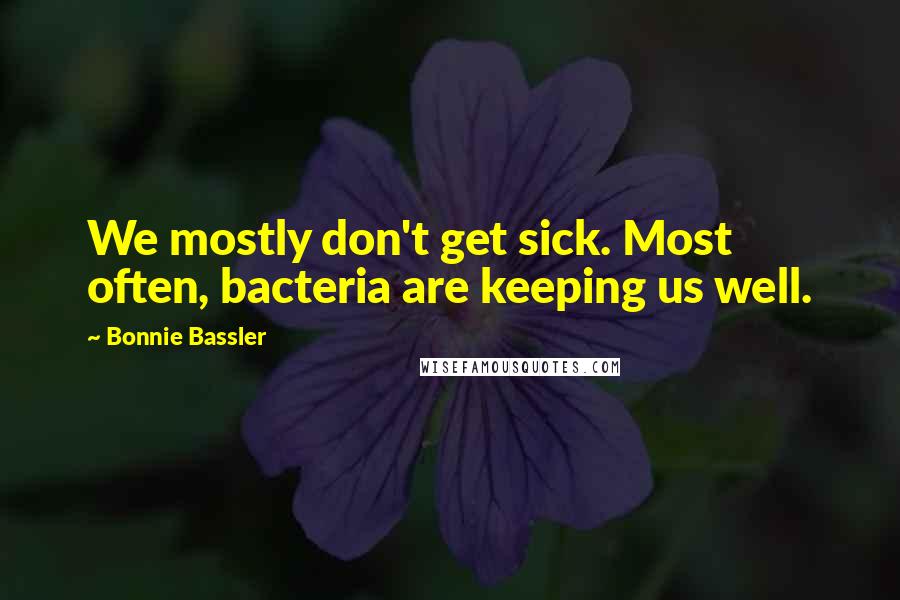 Bonnie Bassler Quotes: We mostly don't get sick. Most often, bacteria are keeping us well.
