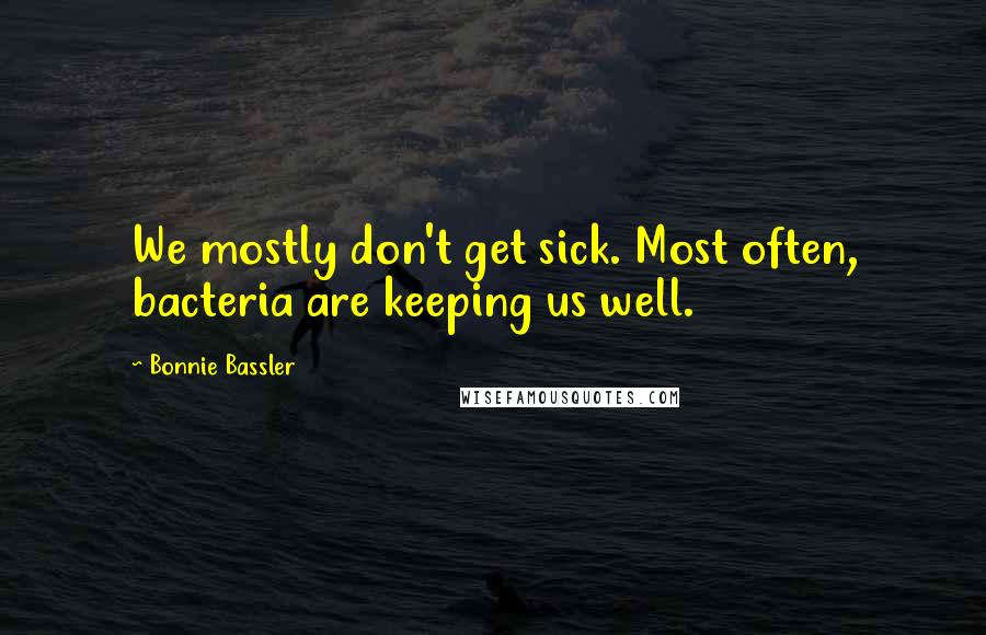 Bonnie Bassler Quotes: We mostly don't get sick. Most often, bacteria are keeping us well.