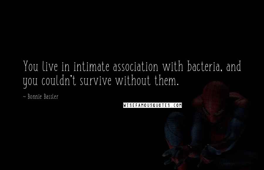 Bonnie Bassler Quotes: You live in intimate association with bacteria, and you couldn't survive without them.