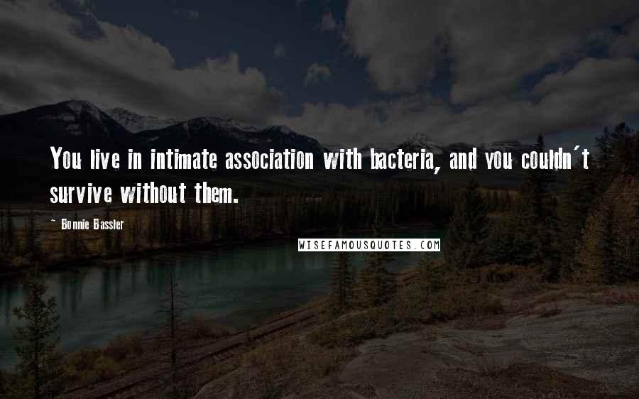 Bonnie Bassler Quotes: You live in intimate association with bacteria, and you couldn't survive without them.