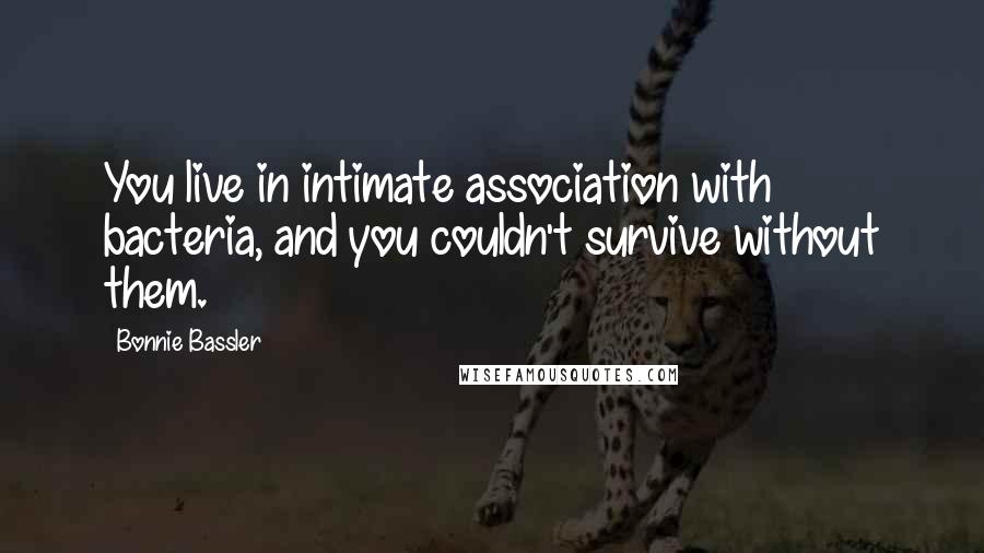 Bonnie Bassler Quotes: You live in intimate association with bacteria, and you couldn't survive without them.