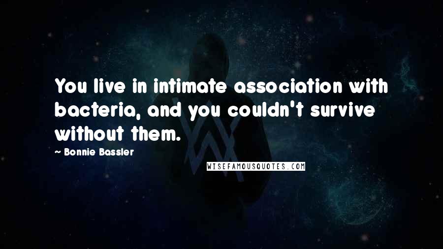 Bonnie Bassler Quotes: You live in intimate association with bacteria, and you couldn't survive without them.