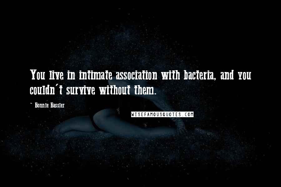 Bonnie Bassler Quotes: You live in intimate association with bacteria, and you couldn't survive without them.