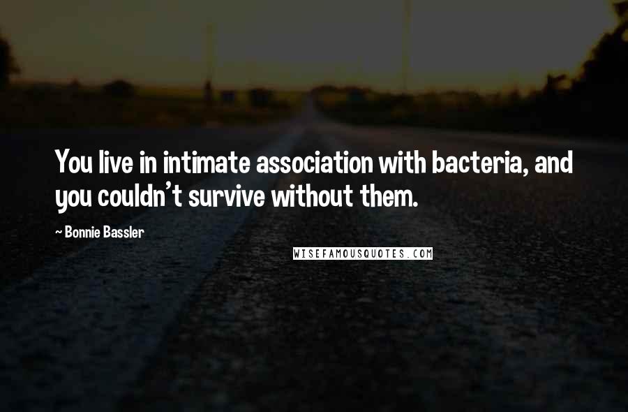 Bonnie Bassler Quotes: You live in intimate association with bacteria, and you couldn't survive without them.