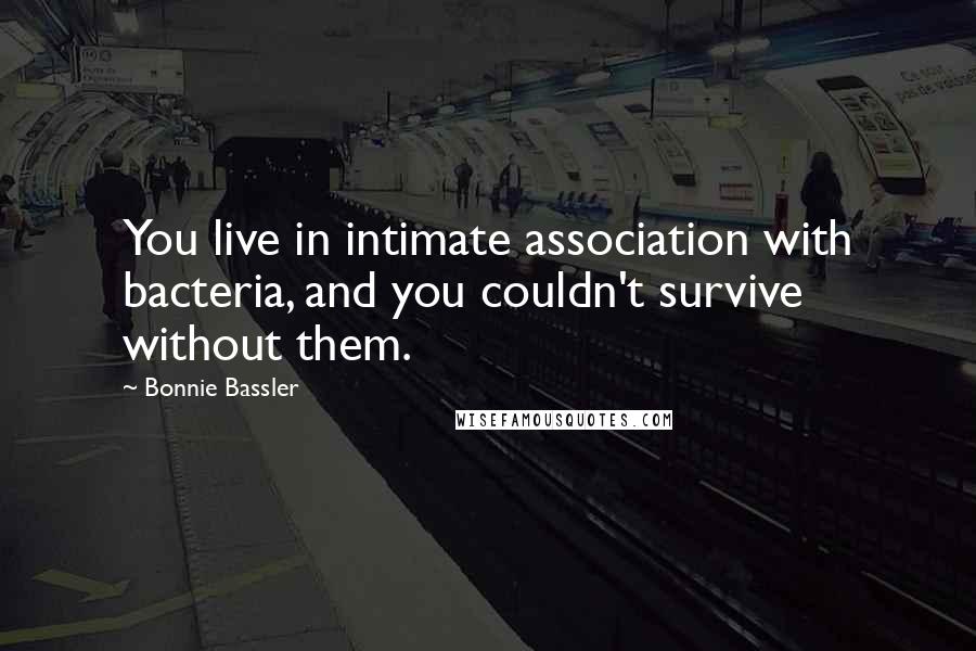 Bonnie Bassler Quotes: You live in intimate association with bacteria, and you couldn't survive without them.