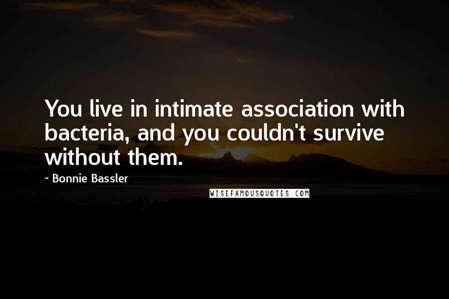 Bonnie Bassler Quotes: You live in intimate association with bacteria, and you couldn't survive without them.